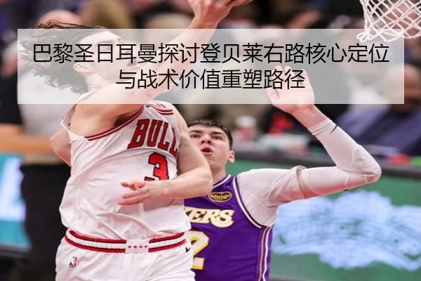 巴黎圣日耳曼探讨登贝莱右路核心定位与战术价值重塑路径