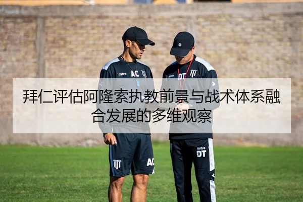 拜仁评估阿隆索执教前景与战术体系融合发展的多维观察