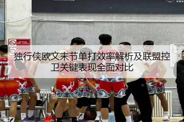 独行侠欧文末节单打效率解析及联盟控卫关键表现全面对比